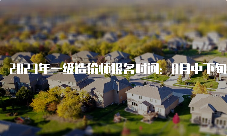 2023年一级造价师报名时间：8月中下旬开始