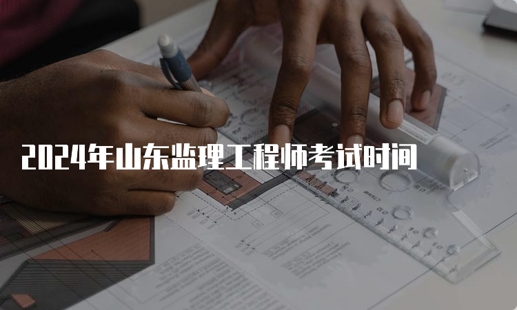 2024年山东监理工程师考试时间