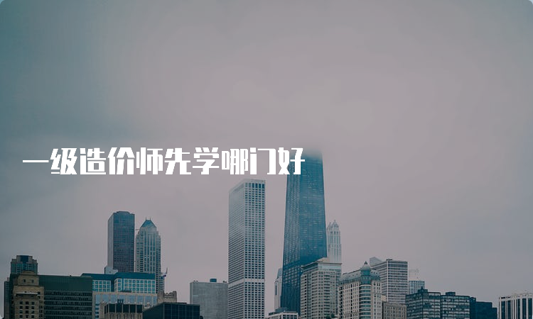 一级造价师先学哪门好