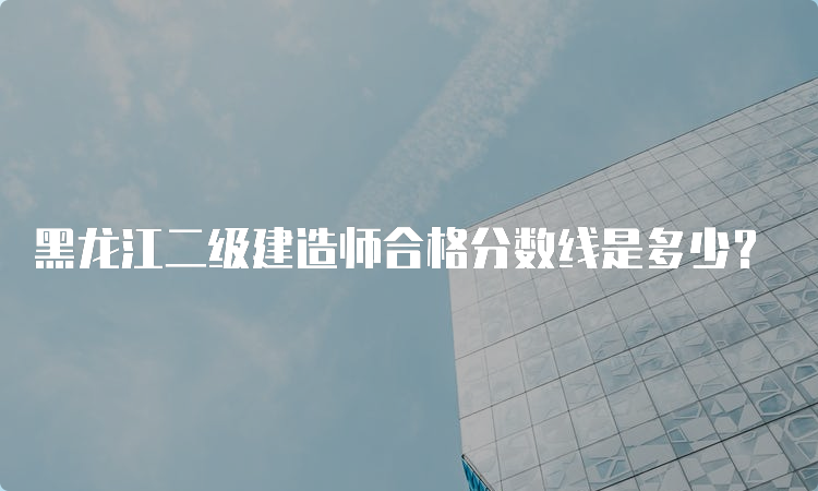 黑龙江二级建造师合格分数线是多少？