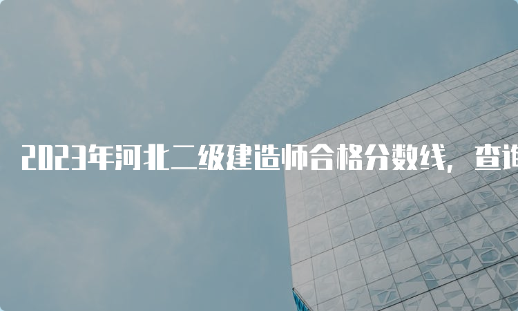 2023年河北二级建造师合格分数线，查询时间及入口