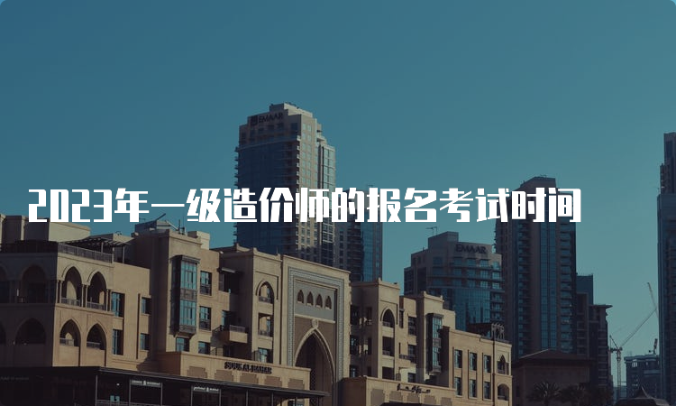 2023年一级造价师的报名考试时间