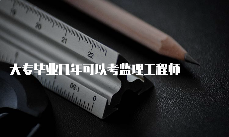 大专毕业几年可以考监理工程师