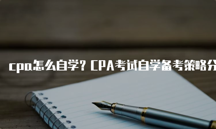 cpa怎么自学？CPA考试自学备考策略分享