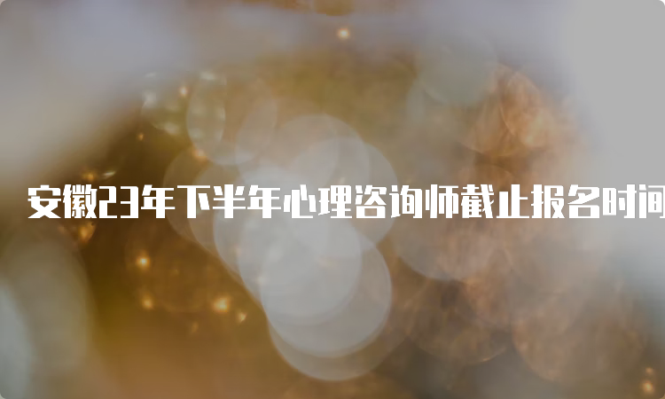 安徽23年下半年心理咨询师截止报名时间