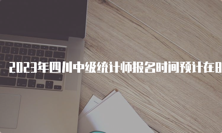 2023年四川中级统计师报名时间预计在8月初