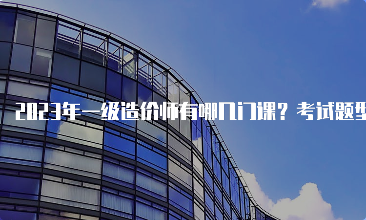 2023年一级造价师有哪几门课？考试题型是什么？