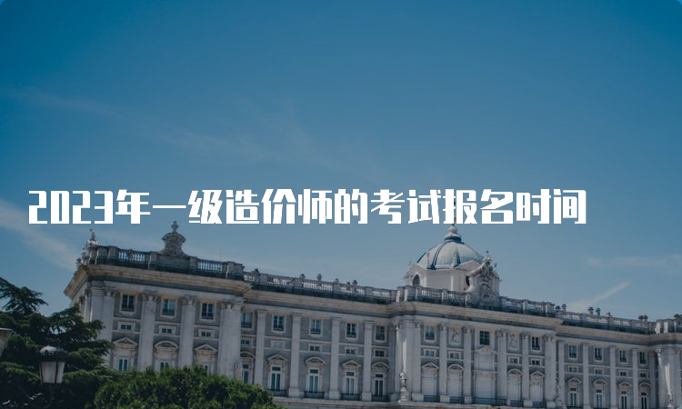 2023年一级造价师的考试报名时间