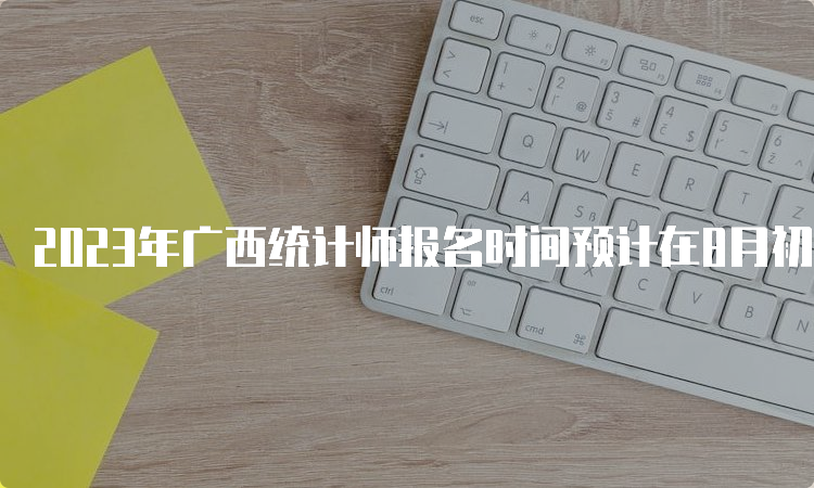 2023年广西统计师报名时间预计在8月初