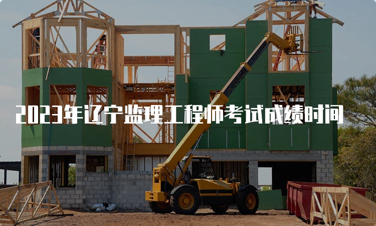 2023年辽宁监理工程师考试成绩时间