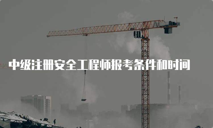 中级注册安全工程师报考条件和时间