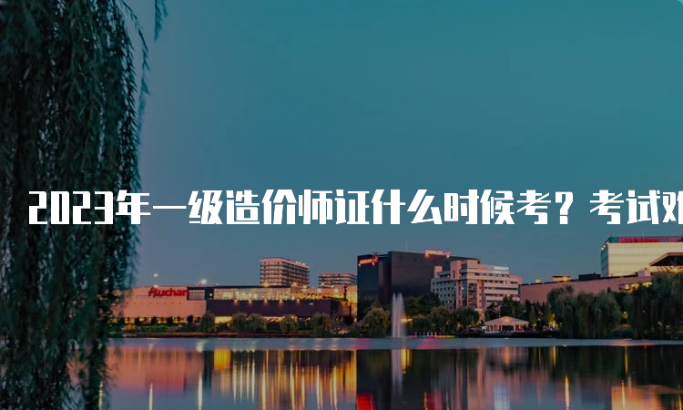 2023年一级造价师证什么时候考？考试难度高吗？