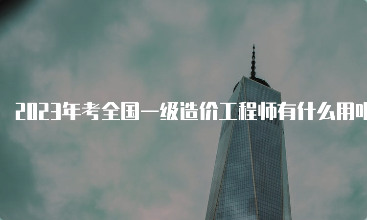 2023年考全国一级造价工程师有什么用呢