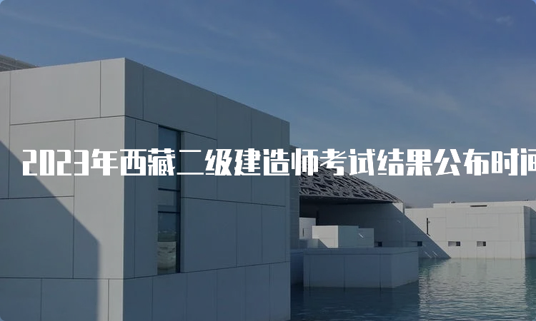 2023年西藏二级建造师考试结果公布时间