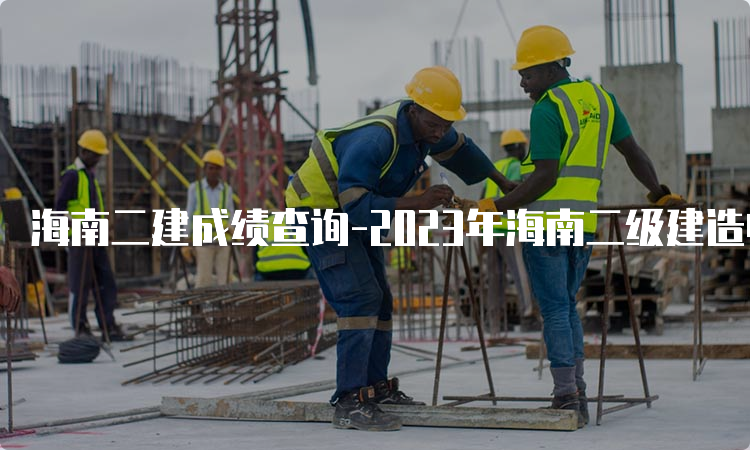 海南二建成绩查询-2023年海南二级建造师成绩查询时间及入口