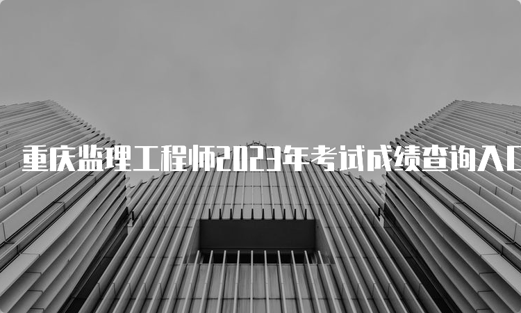 重庆监理工程师2023年考试成绩查询入口官网