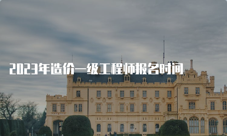 2023年造价一级工程师报名时间