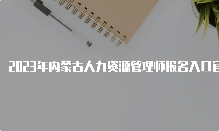 2023年内蒙古人力资源管理师报名入口官网