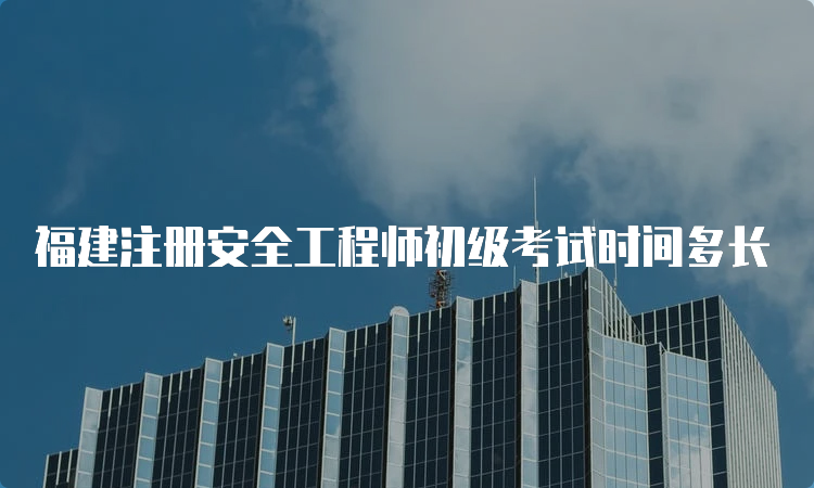 福建注册安全工程师初级考试时间多长