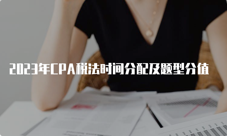 2023年CPA税法时间分配及题型分值