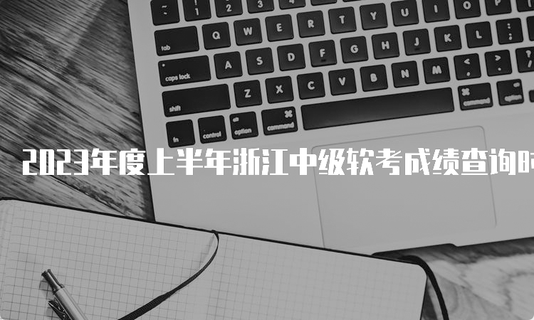 2023年度上半年浙江中级软考成绩查询时间及步骤