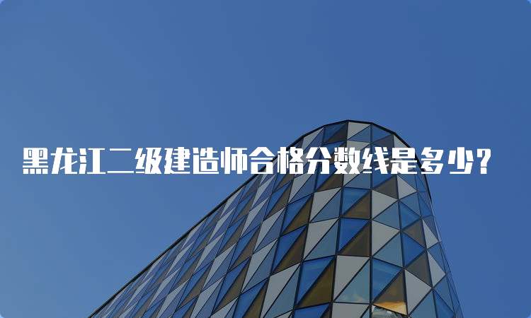 黑龙江二级建造师合格分数线是多少？