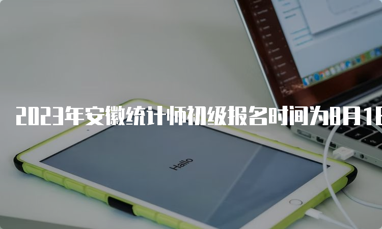 2023年安徽统计师初级报名时间为8月1日9:00至8月15日16:00