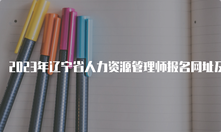 2023年辽宁省人力资源管理师报名网址及报名时间