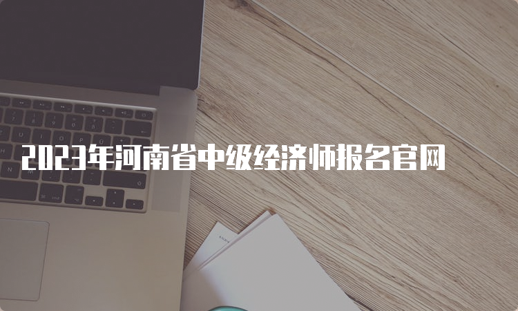 2023年河南省中级经济师报名官网