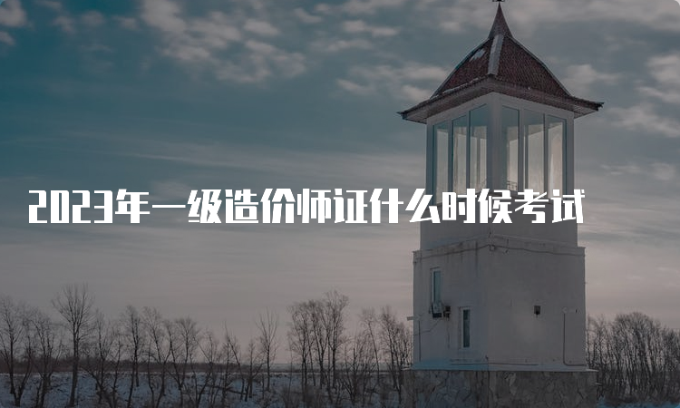 2023年一级造价师证什么时候考试