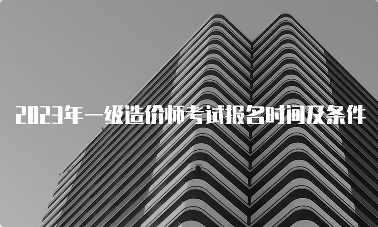 2023年一级造价师考试报名时间及条件