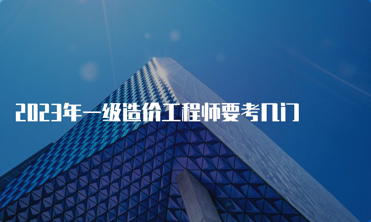 2023年一级造价工程师要考几门