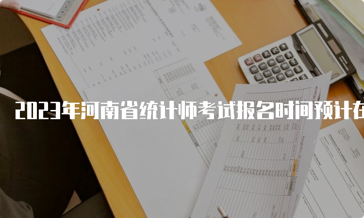 2023年河南省统计师考试报名时间预计在8月初