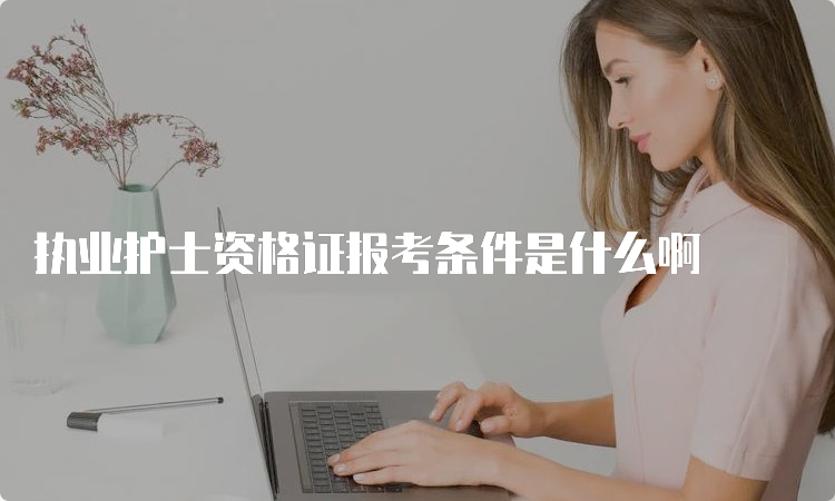 执业护士资格证报考条件是什么啊