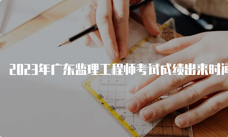 2023年广东监理工程师考试成绩出来时间