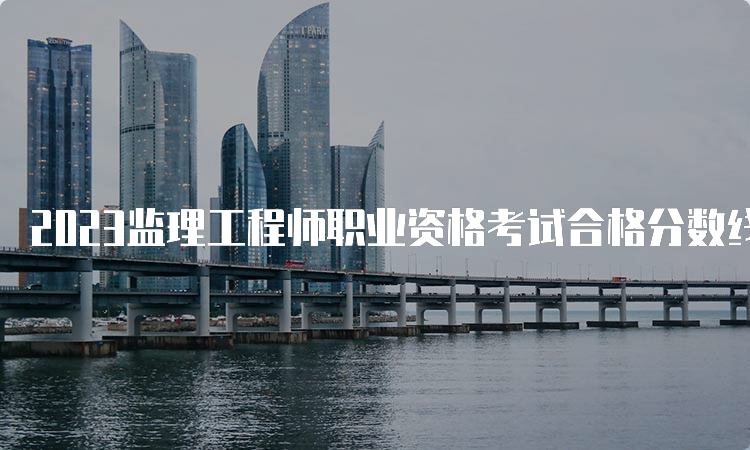 2023监理工程师职业资格考试合格分数线