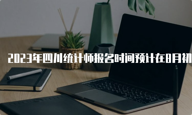 2023年四川统计师报名时间预计在8月初进行