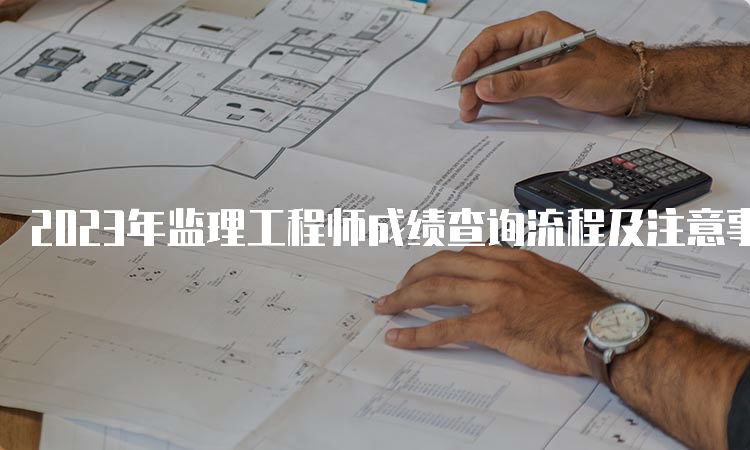 2023年监理工程师成绩查询流程及注意事项