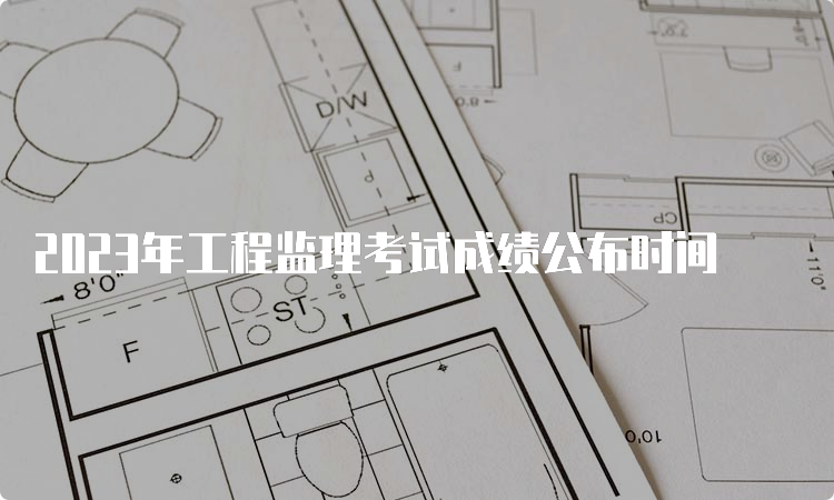 2023年工程监理考试成绩公布时间