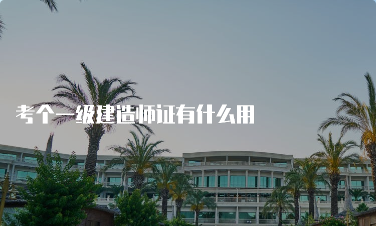 考个一级建造师证有什么用