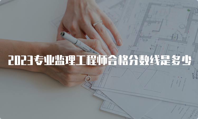 2023专业监理工程师合格分数线是多少