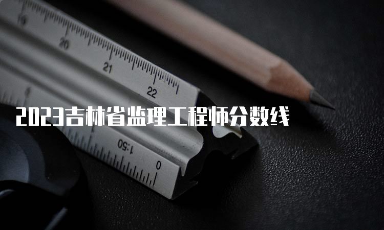 2023吉林省监理工程师分数线