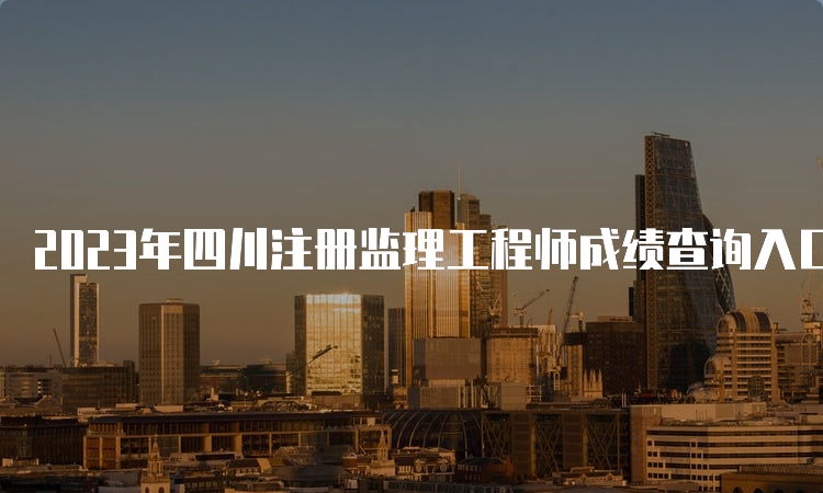 2023年四川注册监理工程师成绩查询入口官网