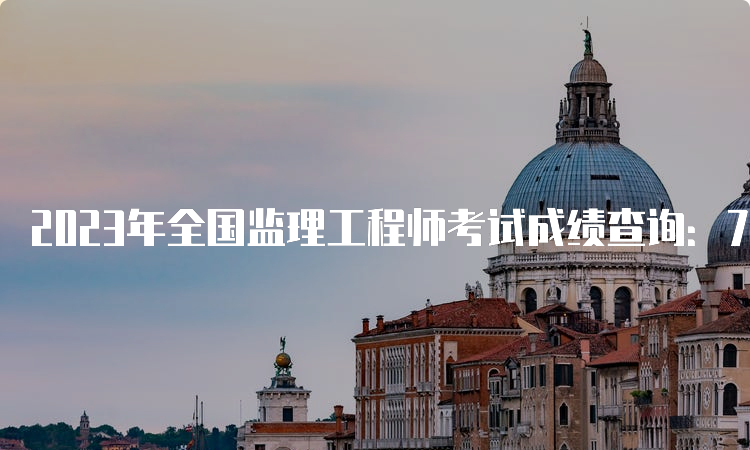 2023年全国监理工程师考试成绩查询：7月18日起