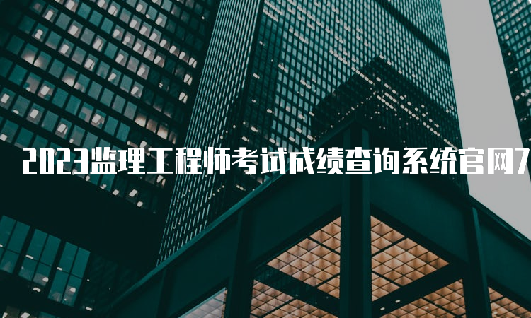 2023监理工程师考试成绩查询系统官网7月18日开通