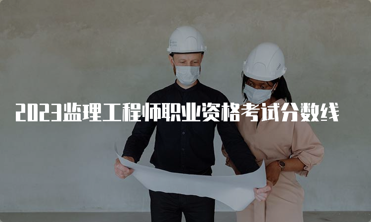 2023监理工程师职业资格考试分数线