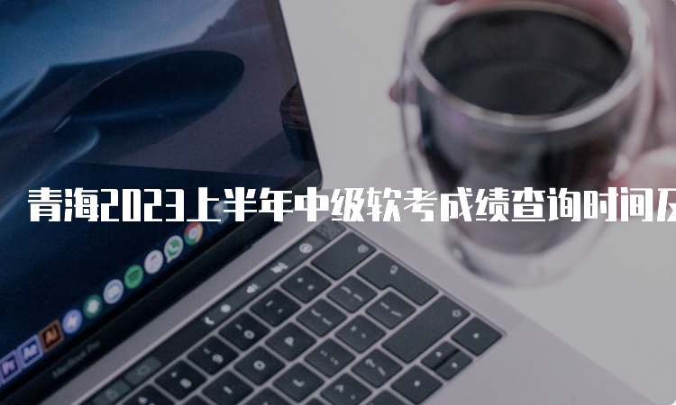 青海2023上半年中级软考成绩查询时间及流程