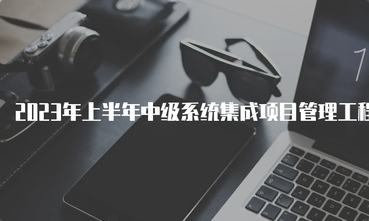 2023年上半年中级系统集成项目管理工程师成绩查询时间公布了吗