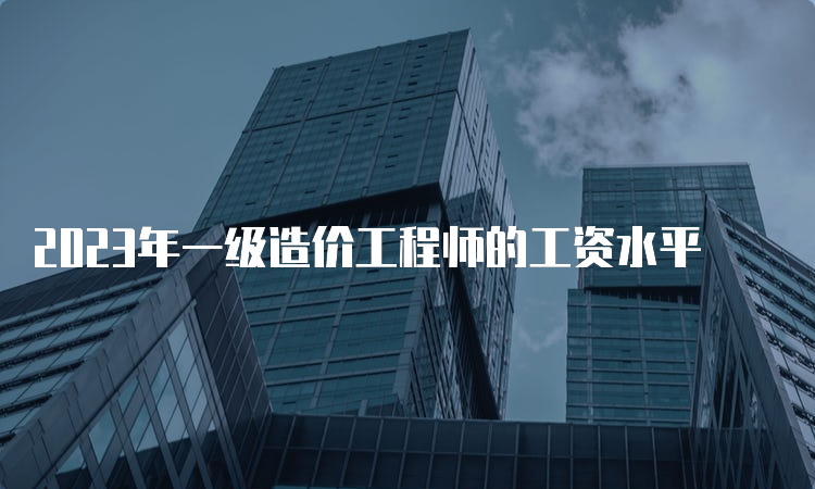 2023年一级造价工程师的工资水平