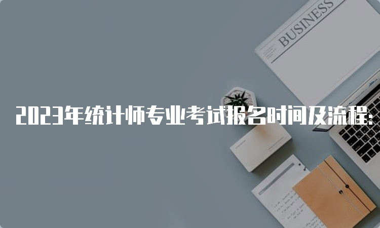 2023年统计师专业考试报名时间及流程：8月1日开始